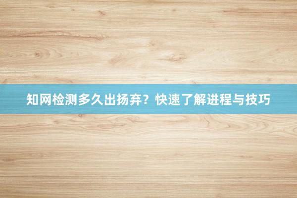 知网检测多久出扬弃？快速了解进程与技巧