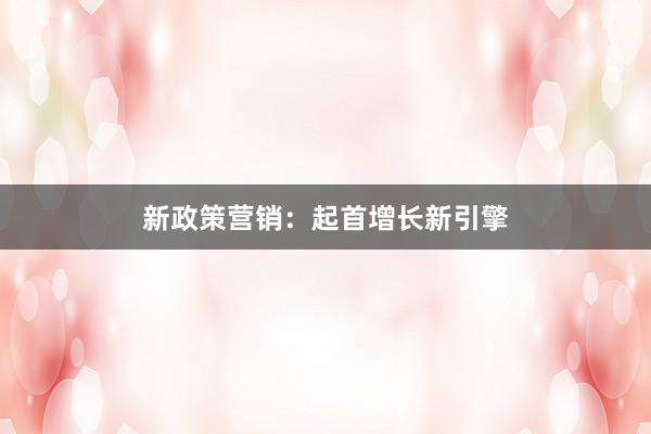 新政策营销：起首增长新引擎